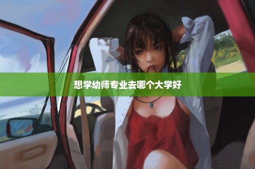 想学幼师专业去哪个大学好