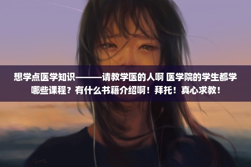 想学点医学知识———请教学医的人啊 医学院的学生都学哪些课程？有什么书籍介绍啊！拜托！真心求教！
