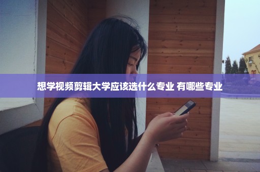 想学视频剪辑大学应该选什么专业 有哪些专业
