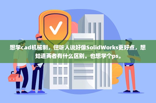 想学cad机械制，但听人说好像SolidWorks更好点，想知道两者有什么区别。也想学个ps。