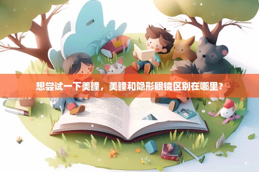 想尝试一下美瞳，美瞳和隐形眼镜区别在哪里？