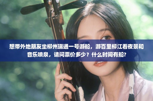 想带外地朋友坐柳州瑞通一号游船，游百里柳江看夜景和音乐喷泉，请问票价多少？什么时间有船?