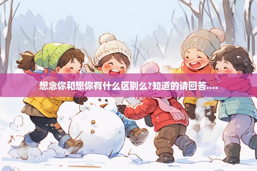 想念你和想你有什么区别么?知道的请回答....