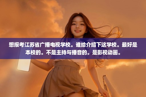 想报考江苏省广播电视学校。谁给介绍下这学校。最好是本校的。不是主持与播音的。是影视动画。