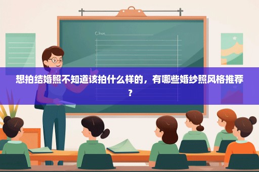 想拍结婚照不知道该拍什么样的，有哪些婚纱照风格推荐？