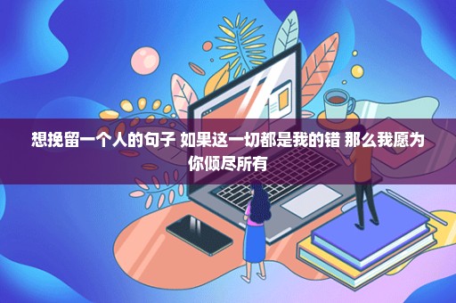 想挽留一个人的句子 如果这一切都是我的错 那么我愿为你倾尽所有