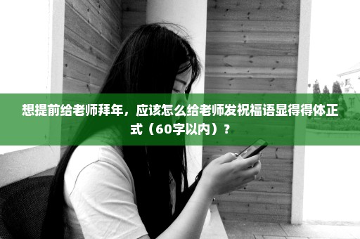 想提前给老师拜年，应该怎么给老师发祝福语显得得体正式（60字以内）？