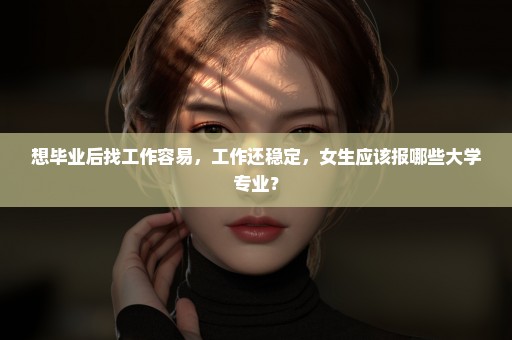 想毕业后找工作容易，工作还稳定，女生应该报哪些大学专业？