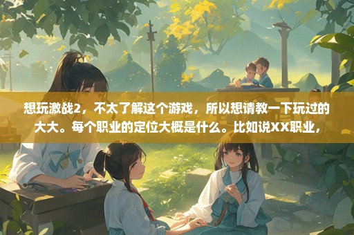 想玩激战2，不太了解这个游戏，所以想请教一下玩过的大大。每个职业的定位大概是什么。比如说XX职业，