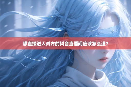 想直接进入对方的抖音直播间应该怎么进？