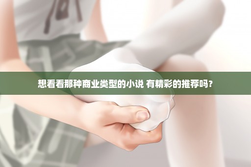 想看看那种商业类型的小说 有精彩的推荐吗？