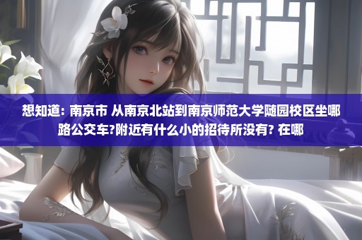 想知道: 南京市 从南京北站到南京师范大学随园校区坐哪路公交车?附近有什么小的招待所没有? 在哪