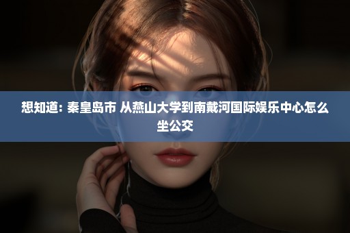想知道: 秦皇岛市 从燕山大学到南戴河国际娱乐中心怎么坐公交