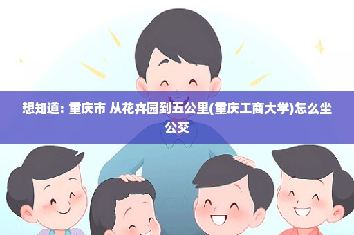想知道: 重庆市 从花卉园到五公里(重庆工商大学)怎么坐公交