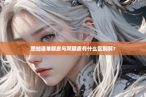 想知道单眼皮与双眼皮有什么区别啊？