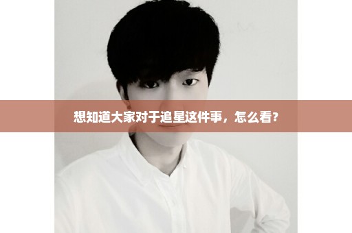 想知道大家对于追星这件事，怎么看？