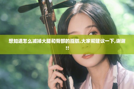 想知道怎么减掉大腿和臀部的脂肪,大家帮建议一下,谢谢!!