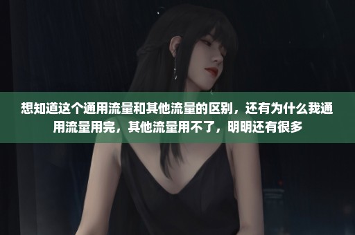 想知道这个通用流量和其他流量的区别，还有为什么我通用流量用完，其他流量用不了，明明还有很多