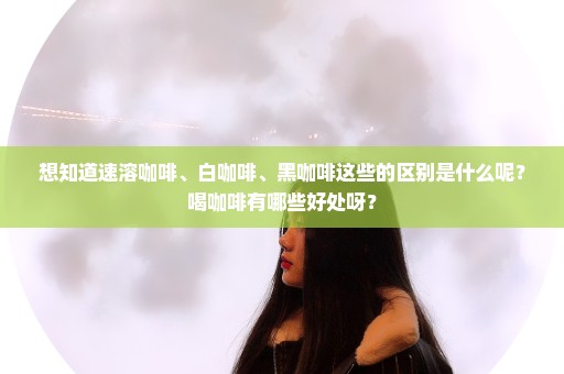 想知道速溶咖啡、白咖啡、黑咖啡这些的区别是什么呢？喝咖啡有哪些好处呀？
