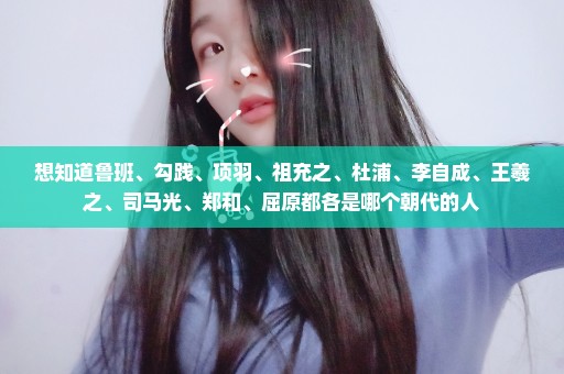 想知道鲁班、勾践、项羽、祖充之、杜浦、李自成、王羲之、司马光、郑和、屈原都各是哪个朝代的人