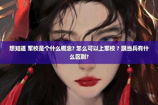 想知道 军校是个什么概念? 怎么可以上军校 ? 跟当兵有什么区别?