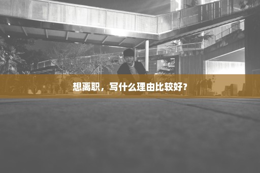 想离职，写什么理由比较好？