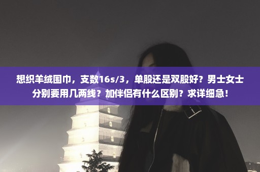 想织羊绒围巾，支数16s/3，单股还是双股好？男士女士分别要用几两线？加伴侣有什么区别？求详细急！