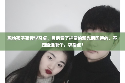 想给孩子买套学习桌，目前看了护童的和光明园迪的，不知道选哪个，求指点？