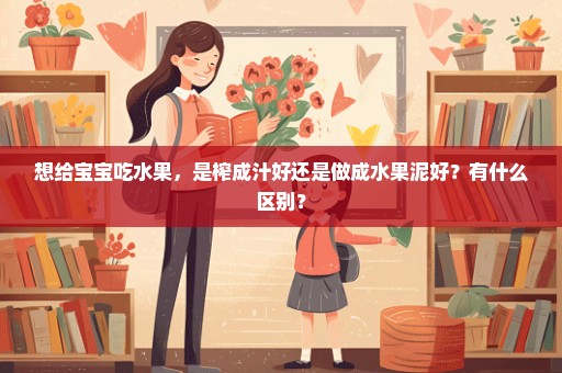 想给宝宝吃水果，是榨成汁好还是做成水果泥好？有什么区别？