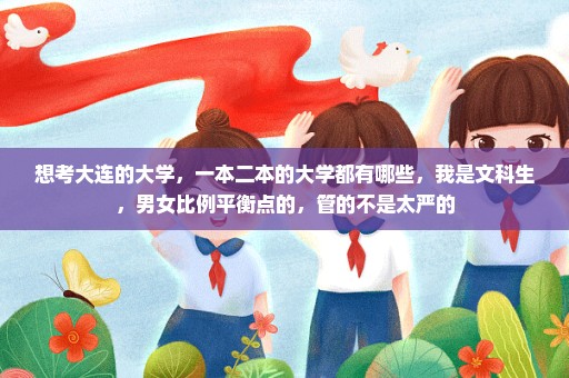 想考大连的大学，一本二本的大学都有哪些，我是文科生，男女比例平衡点的，管的不是太严的