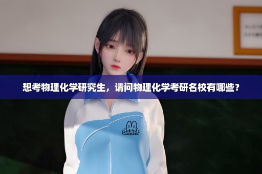 想考物理化学研究生，请问物理化学考研名校有哪些？