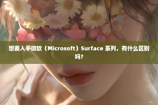 想要入手微软（Microsoft）Surface 系列，有什么区别吗？