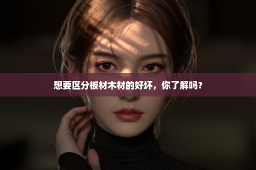 想要区分板材木材的好坏，你了解吗？