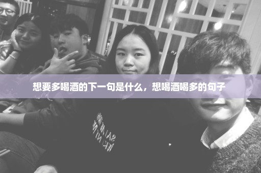 想要多喝酒的下一句是什么，想喝酒喝多的句子 