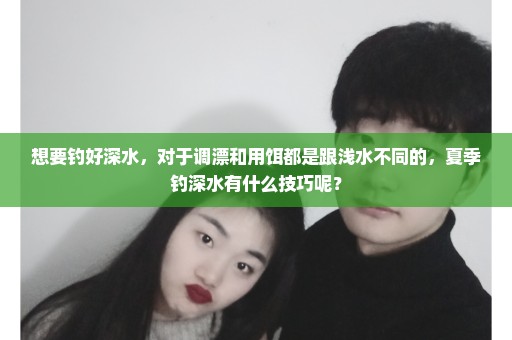 想要钓好深水，对于调漂和用饵都是跟浅水不同的，夏季钓深水有什么技巧呢？
