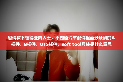 想请教下懂得业内人士，不知道汽车配件里面涉及到的A样件，B样件，OTS样件，soft tool具体是什么意思