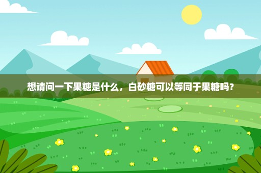 想请问一下果糖是什么，白砂糖可以等同于果糖吗？