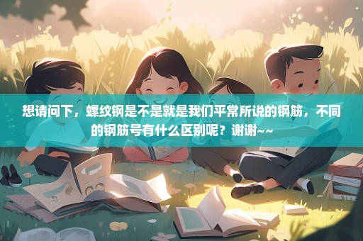 想请问下，螺纹钢是不是就是我们平常所说的钢筋，不同的钢筋号有什么区别呢？谢谢~~
