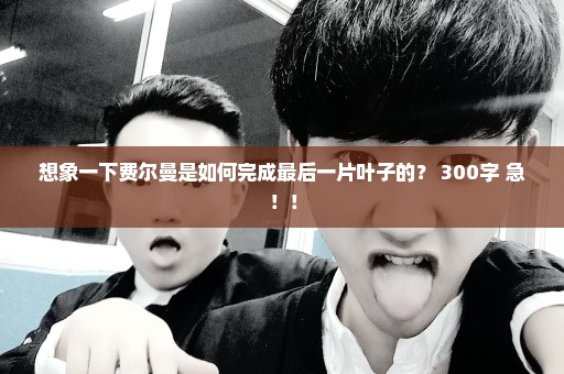 想象一下费尔曼是如何完成最后一片叶子的？ 300字 急！！