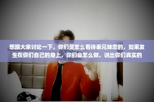 想跟大家讨论一下，你们是怎么看待表兄妹恋的，如果发生在你们自己的身上，你们会怎么做，说出你们真实的