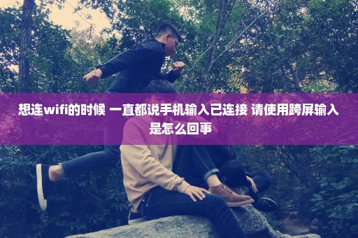想连wifi的时候 一直都说手机输入已连接 请使用跨屏输入 是怎么回事