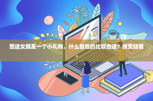 想送女朋友一个小礼物，什么包包的比较合适？接受轻奢。