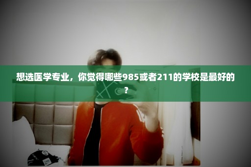 想选医学专业，你觉得哪些985或者211的学校是最好的？