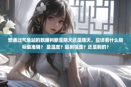 想通过气象站的数据判断是阴天还是晴天，应该看什么指标最准确？ 是温度？辐射强度？还是别的？