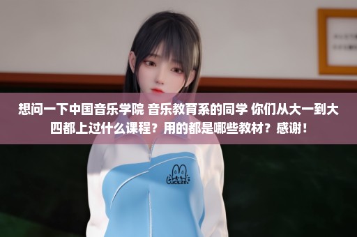 想问一下中国音乐学院 音乐教育系的同学 你们从大一到大四都上过什么课程？用的都是哪些教材？感谢！