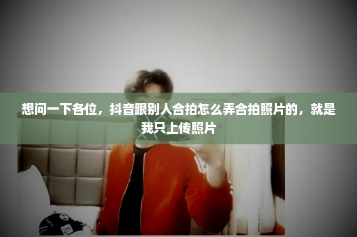 想问一下各位，抖音跟别人合拍怎么弄合拍照片的，就是我只上传照片
