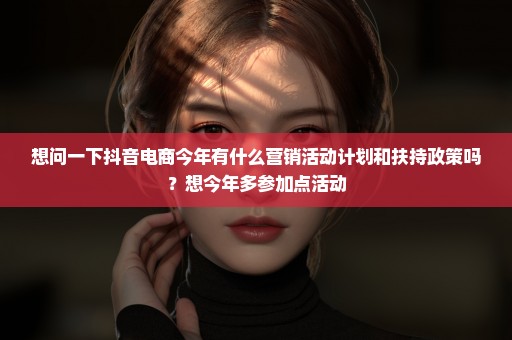 想问一下抖音电商今年有什么营销活动计划和扶持政策吗？想今年多参加点活动