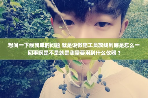 想问一下最简单的问题 就是说做施工员放线到底是怎么一回事啊是不是就是测量要用到什么仪器 ？