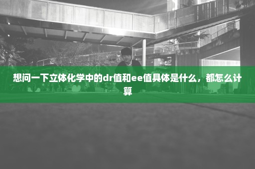 想问一下立体化学中的dr值和ee值具体是什么，都怎么计算