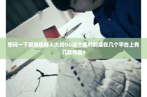 想问一下超级机器人大战OG这个系列到底在几个平台上有几款作品？